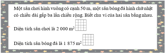 Một sân chơi hình vuông có cạnh 50 m, một sân bóng đá hình chữ nhật có chiều dài gấp ba lần chiều rộng. Biết chu vi của hai sân bằng nhau (ảnh 1)