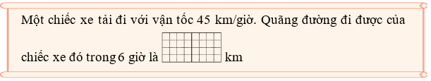 Điền số thích hợp vào chỗ trống: Một chiếc xe tải đi với vận tốc 45 km/giờ. Quãng đường đi được của chiếc xe đó trong 6 giờ là ..... km (ảnh 1)