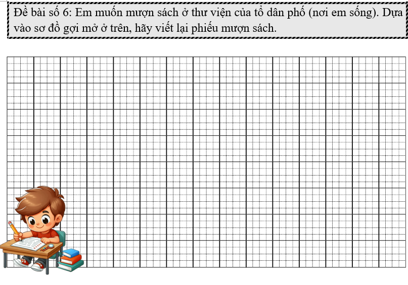 Đề bài số 6: Em muốn mượn sách ở thư viện của tổ dân phố (nơi em sống). Dựa vào sơ đồ gợi mở ở trên, hãy viết lại phiếu mượn sách. (ảnh 1)