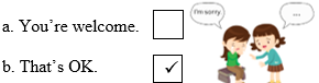 Look, read and tick. There is one example.  a. You’re welcome.  b. That’s OK.   (ảnh 2)