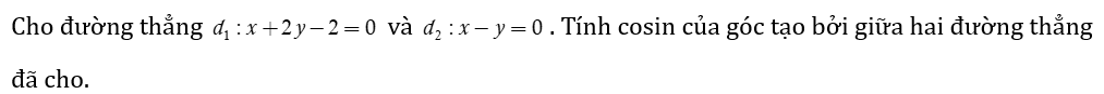 Cho đường thẳng  d1 : x + 2y -2=0 và d2 : x -y =0 . Tính cosin của góc tạo bởi giữa hai đường thẳng đã cho. (ảnh 1)