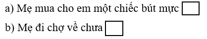 Điền dấu chấm hoặc dấu hỏi. a) Mẹ mua cho em một chiếc bút mực b) Mẹ đi chợ về chưa (ảnh 1)