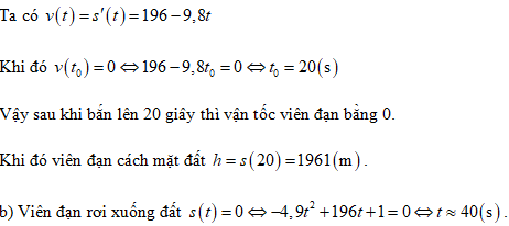 a) Tìm thời điểm to mà tại đó vận tốc của viên đạn bằng 0 . Khi đó viên đạn cách mặt đất bao nhiêu mét? (lấy g = 9,8 m/s2 ) b) Sau khoảng bao nhiêu giây (kể từ lúc bắn) viên đạn rơi xuống mặt đất? (ảnh 1)