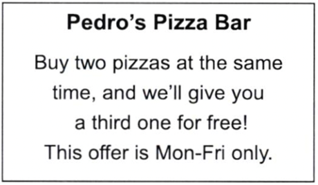 Which statement is NOT true according to the notice?   	A. Pizzas are more expensive at weekends. 	B. The third time you visit, you will get a pizza. 	C. Three pizzas cost the same as two on weekdays. 	D. Pizzas are cheaper from Monday to Friday. (ảnh 1)