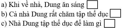 Điền dấu câu thích hợp (dấu chấm/ dấu hỏi chấm) a) Khi về nhà, Dung ăn sáng b) Cả nhà Dung rất chăm tập thể dục c) Nhà Dung tập thể dục để làm gì (ảnh 1)