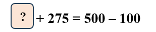 Số vào ô trống ? + 275 = 500 -100 (ảnh 1)