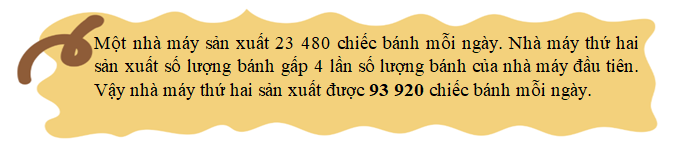 Điền số thích hợp vào chỗ chấm. Một nhà máy sản xuất 23 480 chiếc bánh mỗi ngày. Nhà máy thứ hai sản xuất số lượng bánh gấp 4 lần số lượng bánh của nhà máy đầu tiên. Vậy nhà máy thứ hai sản xuất được ………….. chiếc bánh mỗi ngày. (ảnh 2)
