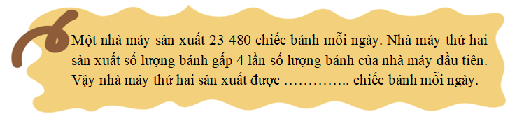 Điền số thích hợp vào chỗ chấm. Một nhà máy sản xuất 23 480 chiếc bánh mỗi ngày. Nhà máy thứ hai sản xuất số lượng bánh gấp 4 lần số lượng bánh của nhà máy đầu tiên. Vậy nhà máy thứ hai sản xuất được ………….. chiếc bánh mỗi ngày. (ảnh 1)