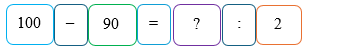 e) Số thích hợp điền vào dấu hỏi chấm (?) là:  100 - 90 = ? : 2 (ảnh 1)