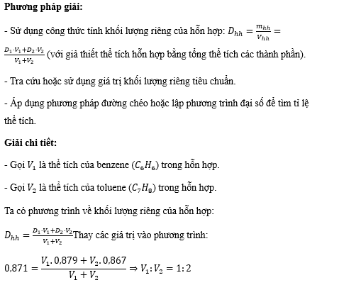 Một loại dầu là hỗn hợp của toluene và benzene. Khối lượng riêng (khối lượng trên 1 đơn vị thể tích) của hỗn hợp này là 0,871 g/cm3. Tỉ lệ về thể tích giữa benzene và toluene trong hỗn hợp trên là (ảnh 1)